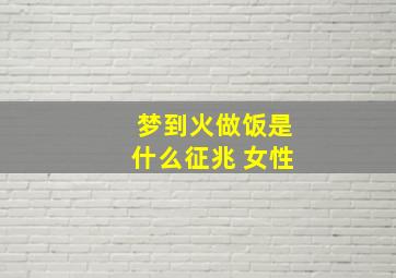 梦到火做饭是什么征兆 女性